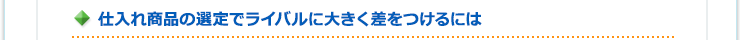 仕入れ商品の選定でライバルに大きく差をつけるには