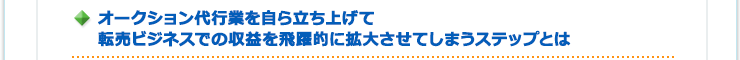 オークション代行業を自ら立ち上げて転売ビジネスでの収益を飛躍的に拡大させてしまうステップとは