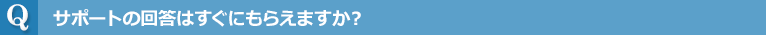 サポートの回答はすぐにもらえますか？