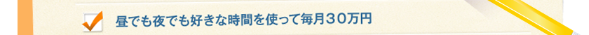 昼でも夜でも好きな時間を使って毎月３０万円