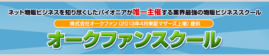 ネット物販ビジネスを知り尽くしたパイオニアが唯一主催する業界最強の物販ビジネススクール株式会社オークファン（2013年4月東証マザーズ上場）提供 オークファンスクール