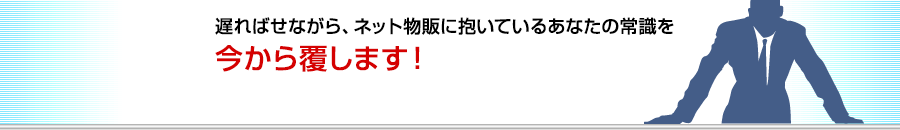 遅ればせながら、ネット物販に抱いているあなたの常識を今から覆します！