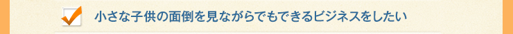 小さな子供の面倒を見ながらでもできるビジネスをしたい