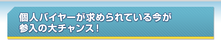 個人のバイヤーが求められている今が参入の大チャンス！