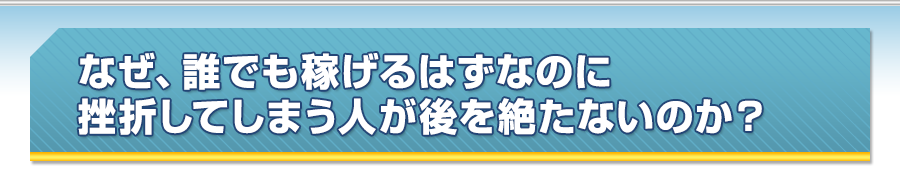 なぜ、誰でも稼げるはずなのに挫折してしまう人が後を絶たないのか？