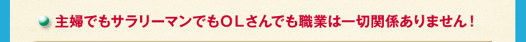 主婦でもサラリーマンでもＯＬさんでも職業は一切関係ありません！
