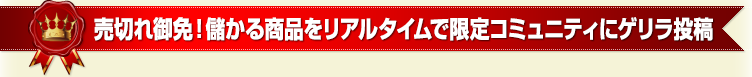 売切れ御免！　儲かる商品をリアルタイムで限定コミュニティにゲリラ投稿
